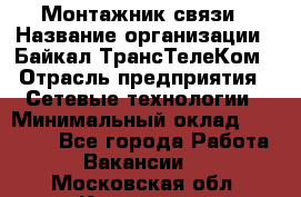 Монтажник связи › Название организации ­ Байкал-ТрансТелеКом › Отрасль предприятия ­ Сетевые технологии › Минимальный оклад ­ 15 000 - Все города Работа » Вакансии   . Московская обл.,Климовск г.